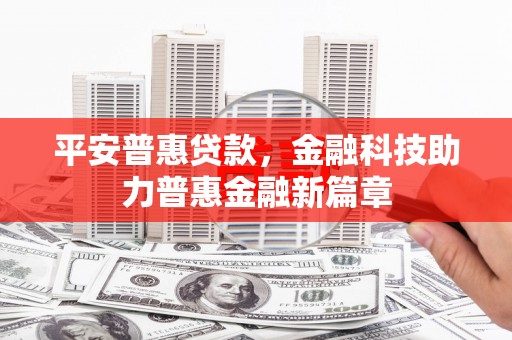 墨江平安普惠贷款，金融科技助力普惠金融新篇章