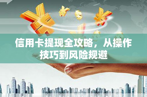 屏南信用卡提现全攻略，从操作技巧到风险规避