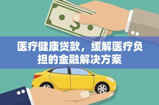 沿河医疗健康贷款，缓解医疗负担的金融解决方案