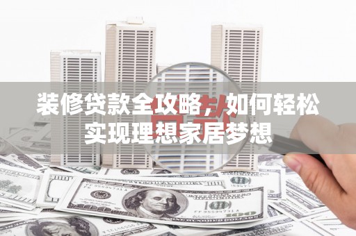 西岗装修贷款全攻略，如何轻松实现理想家居梦想