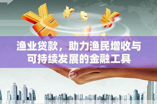 闻喜渔业贷款，助力渔民增收与可持续发展的金融工具