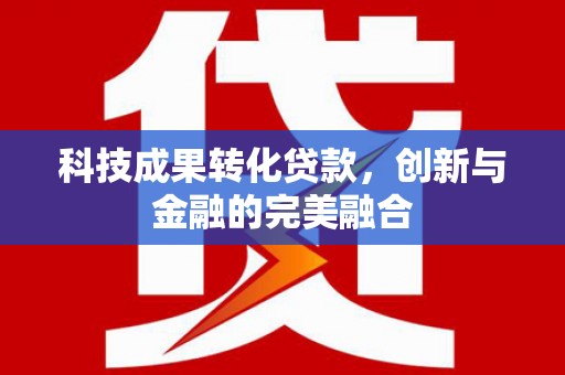 科尔沁科技成果转化贷款，创新与金融的完美融合