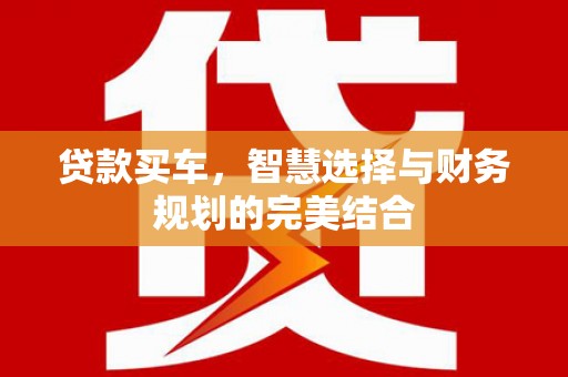 遂昌贷款买车，智慧选择与财务规划的完美结合