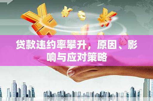 淮安贷款违约率攀升，原因、影响与应对策略