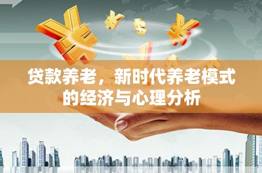 环江贷款养老，新时代养老模式的经济与心理分析