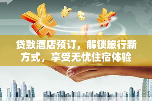 莎车贷款酒店预订，解锁旅行新方式，享受无忧住宿体验
