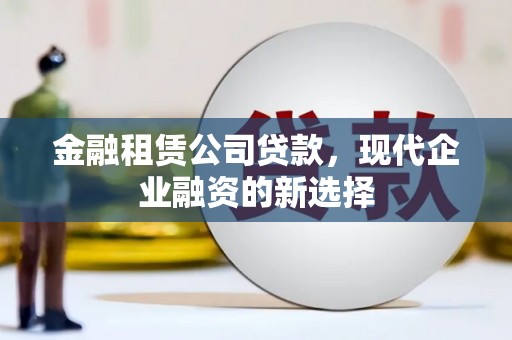 浮梁金融租赁公司贷款，现代企业融资的新选择