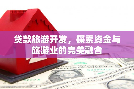 石嘴山贷款旅游开发，探索资金与旅游业的完美融合