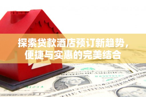 大兴安岭探索贷款酒店预订新趋势，便捷与实惠的完美结合