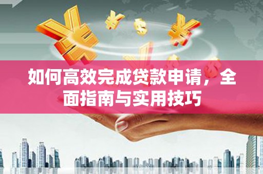 沁县如何高效完成贷款申请，全面指南与实用技巧