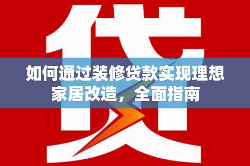 仙游如何通过装修贷款实现理想家居改造，全面指南