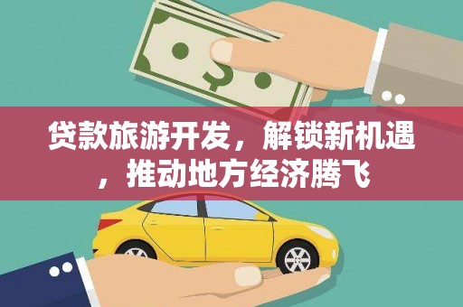 岷县贷款旅游开发，解锁新机遇，推动地方经济腾飞
