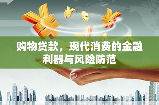 琼结购物贷款，现代消费的金融利器与风险防范