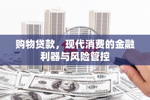 单县购物贷款，现代消费的金融利器与风险管控
