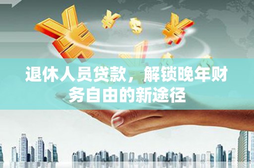 甘肃退休人员贷款，解锁晚年财务自由的新途径