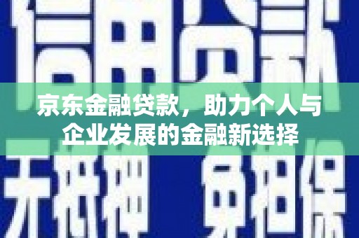 乡城京东金融贷款，助力个人与企业发展的金融新选择