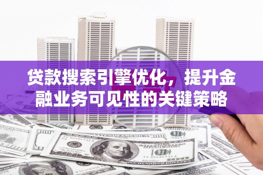 西畴贷款搜索引擎优化，提升金融业务可见性的关键策略