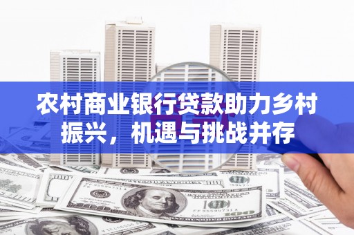 长垣农村商业银行贷款助力乡村振兴，机遇与挑战并存