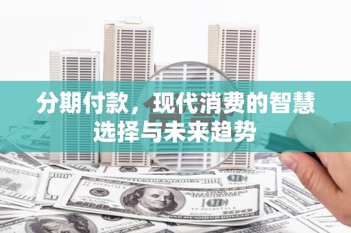 偃师分期付款，现代消费的智慧选择与未来趋势