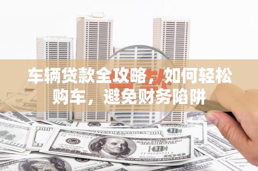 高树车辆贷款全攻略，如何轻松购车，避免财务陷阱