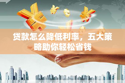 涿州贷款怎么降低利率，五大策略助你轻松省钱