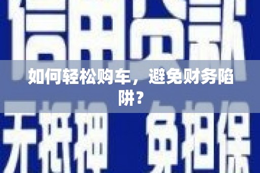 安县如何轻松购车，避免财务陷阱？