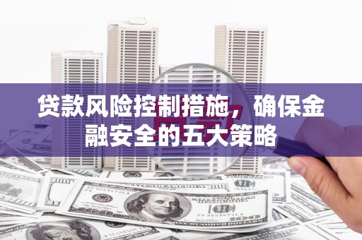 个旧贷款风险控制措施，确保金融安全的五大策略