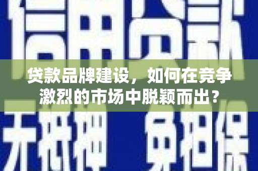南州贷款品牌建设，如何在竞争激烈的市场中脱颖而出？