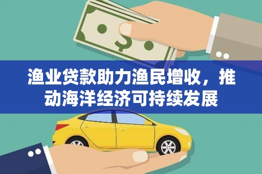 晋中渔业贷款助力渔民增收，推动海洋经济可持续发展