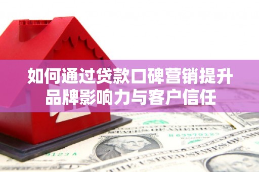新晃如何通过贷款口碑营销提升品牌影响力与客户信任