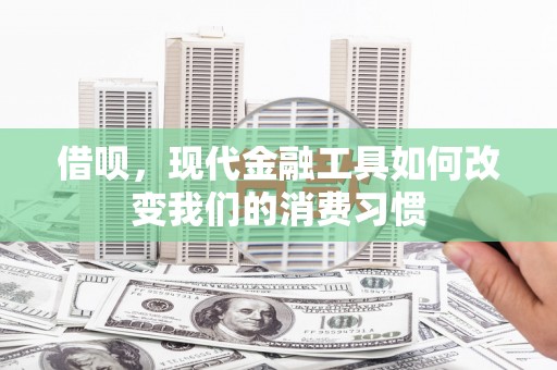 友谊借呗，现代金融工具如何改变我们的消费习惯