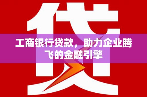 广阳工商银行贷款，助力企业腾飞的金融引擎