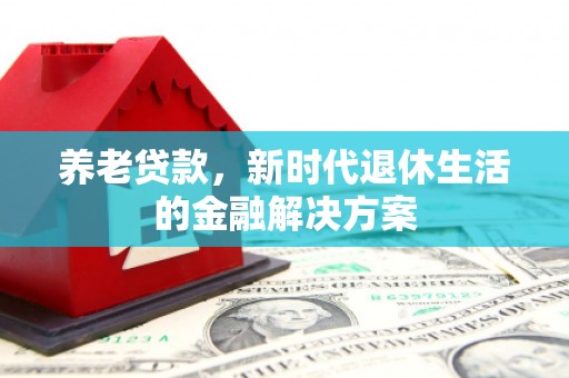万载养老贷款，新时代退休生活的金融解决方案