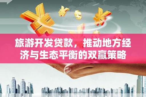 中区旅游开发贷款，推动地方经济与生态平衡的双赢策略