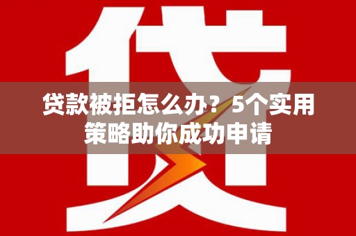 古坑贷款被拒怎么办？5个实用策略助你成功申请