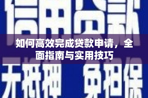 新青如何高效完成贷款申请，全面指南与实用技巧