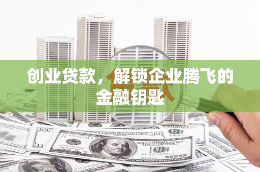 稷山创业贷款，解锁企业腾飞的金融钥匙