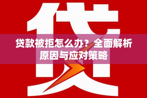 长涂贷款被拒怎么办？全面解析原因与应对策略