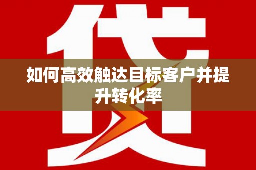 吴忠如何高效触达目标客户并提升转化率