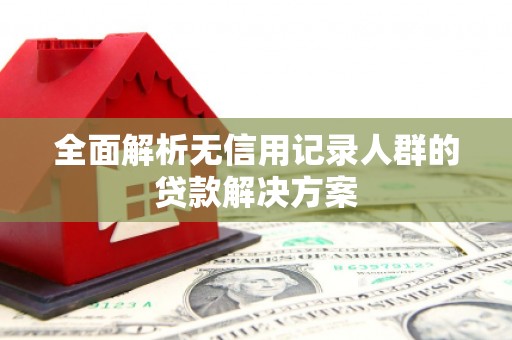 垣曲全面解析无信用记录人群的贷款解决方案