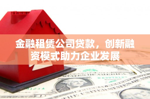 额济纳旗金融租赁公司贷款，创新融资模式助力企业发展